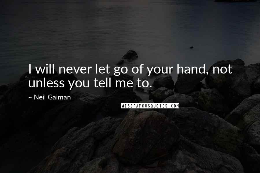 Neil Gaiman Quotes: I will never let go of your hand, not unless you tell me to.