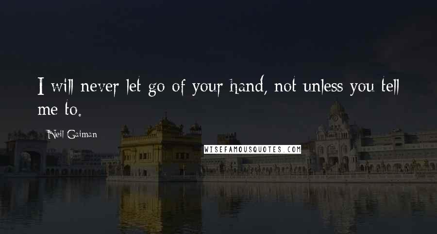 Neil Gaiman Quotes: I will never let go of your hand, not unless you tell me to.