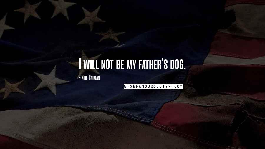 Neil Gaiman Quotes: I will not be my father's dog.