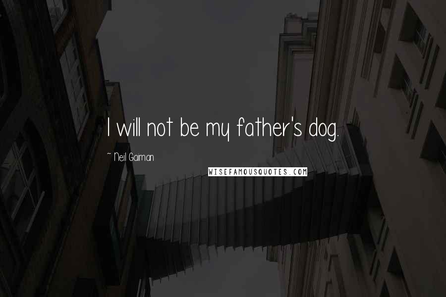 Neil Gaiman Quotes: I will not be my father's dog.