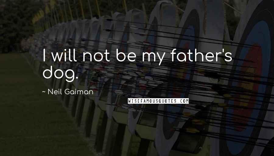Neil Gaiman Quotes: I will not be my father's dog.