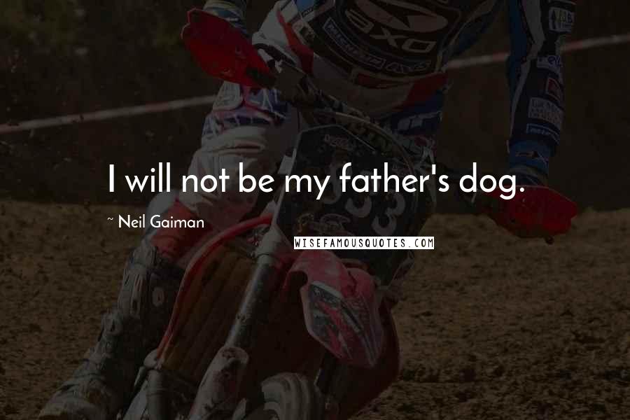 Neil Gaiman Quotes: I will not be my father's dog.