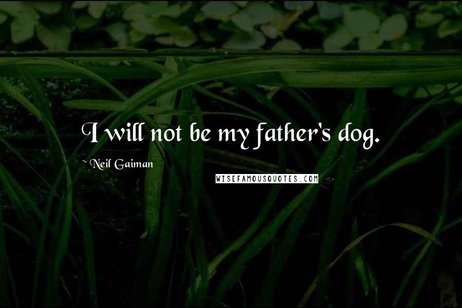 Neil Gaiman Quotes: I will not be my father's dog.