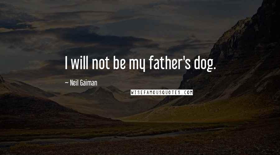 Neil Gaiman Quotes: I will not be my father's dog.