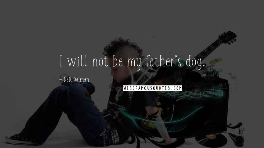 Neil Gaiman Quotes: I will not be my father's dog.