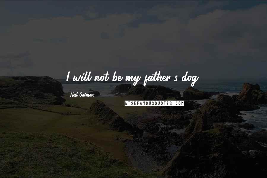 Neil Gaiman Quotes: I will not be my father's dog.
