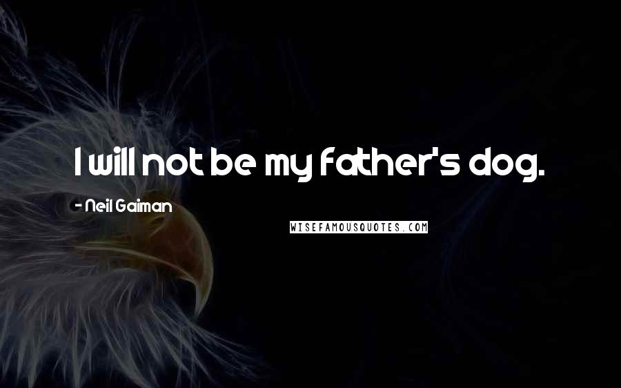 Neil Gaiman Quotes: I will not be my father's dog.