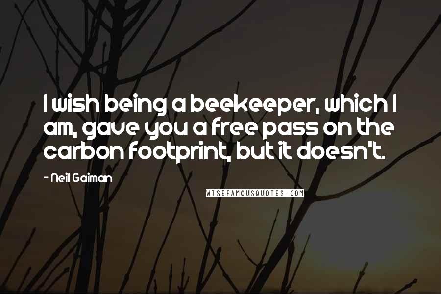 Neil Gaiman Quotes: I wish being a beekeeper, which I am, gave you a free pass on the carbon footprint, but it doesn't.