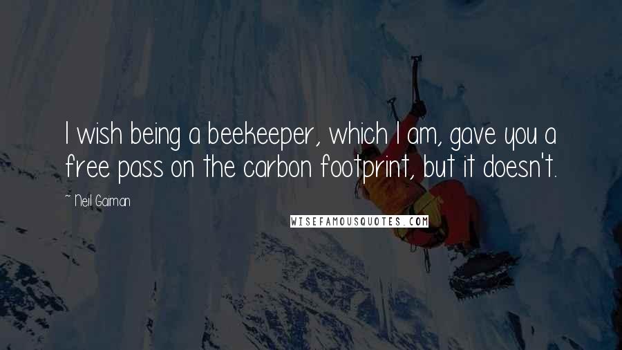 Neil Gaiman Quotes: I wish being a beekeeper, which I am, gave you a free pass on the carbon footprint, but it doesn't.
