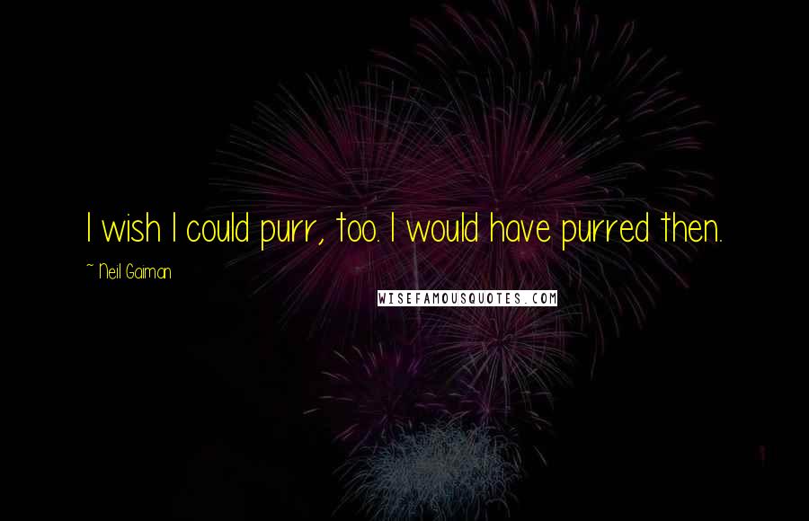 Neil Gaiman Quotes: I wish I could purr, too. I would have purred then.