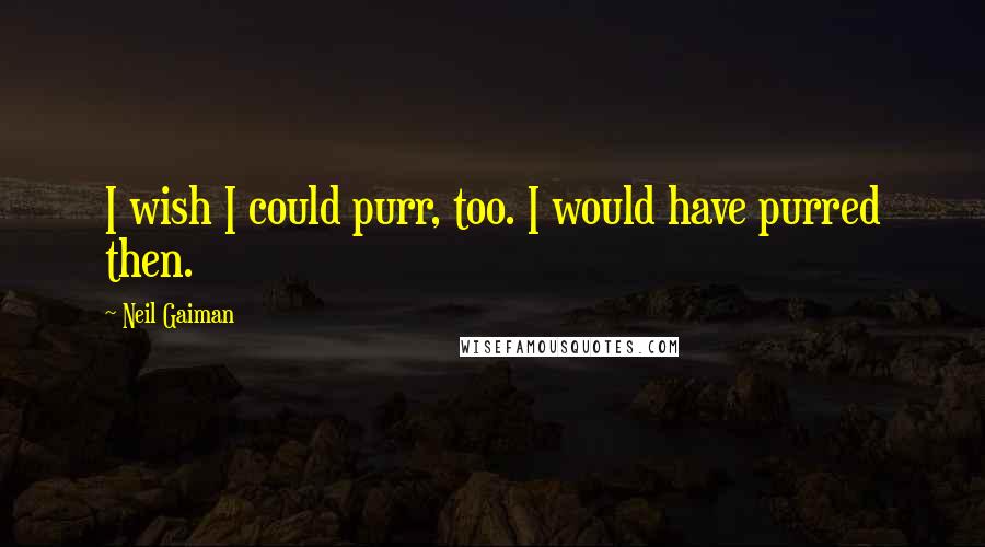 Neil Gaiman Quotes: I wish I could purr, too. I would have purred then.