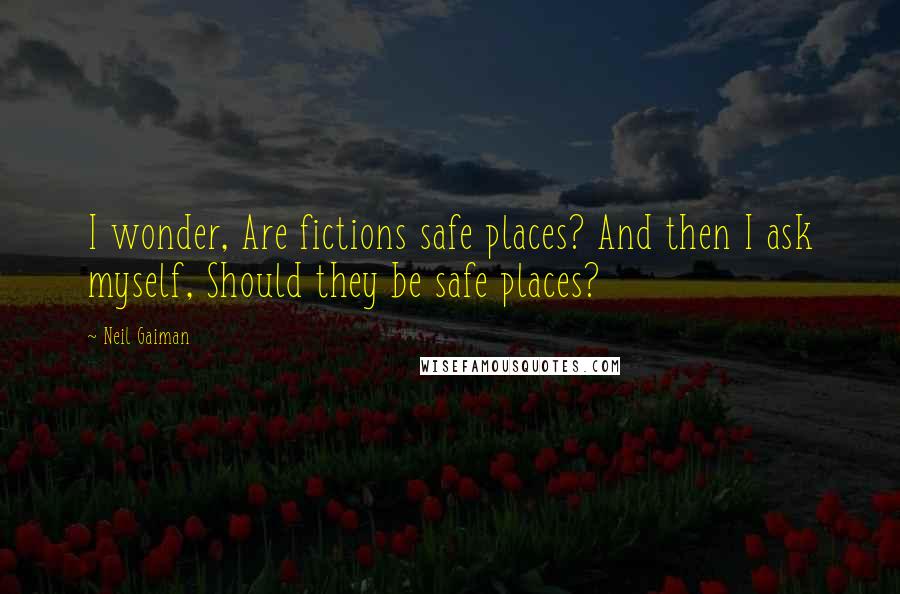 Neil Gaiman Quotes: I wonder, Are fictions safe places? And then I ask myself, Should they be safe places?