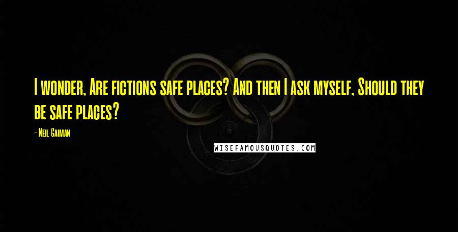 Neil Gaiman Quotes: I wonder, Are fictions safe places? And then I ask myself, Should they be safe places?