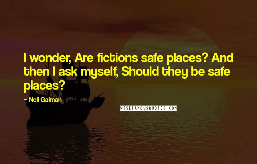 Neil Gaiman Quotes: I wonder, Are fictions safe places? And then I ask myself, Should they be safe places?
