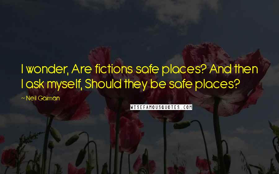 Neil Gaiman Quotes: I wonder, Are fictions safe places? And then I ask myself, Should they be safe places?