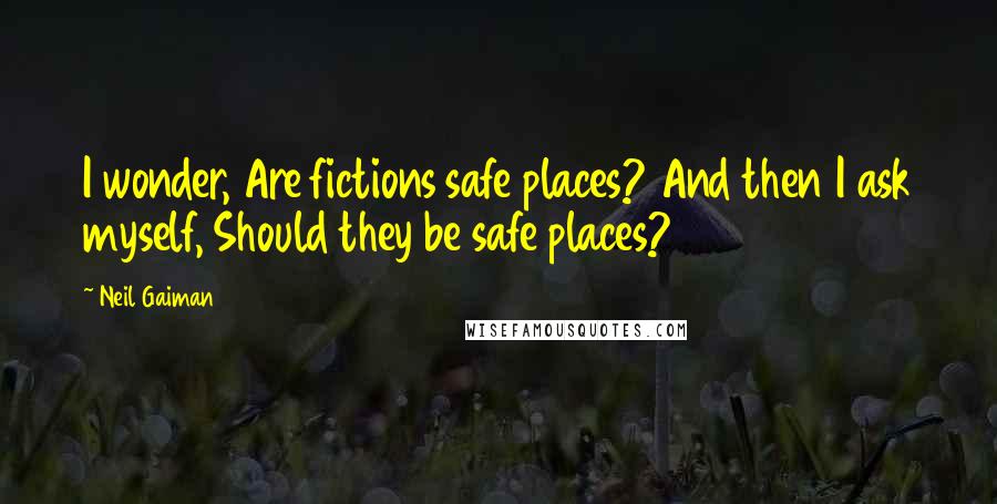 Neil Gaiman Quotes: I wonder, Are fictions safe places? And then I ask myself, Should they be safe places?