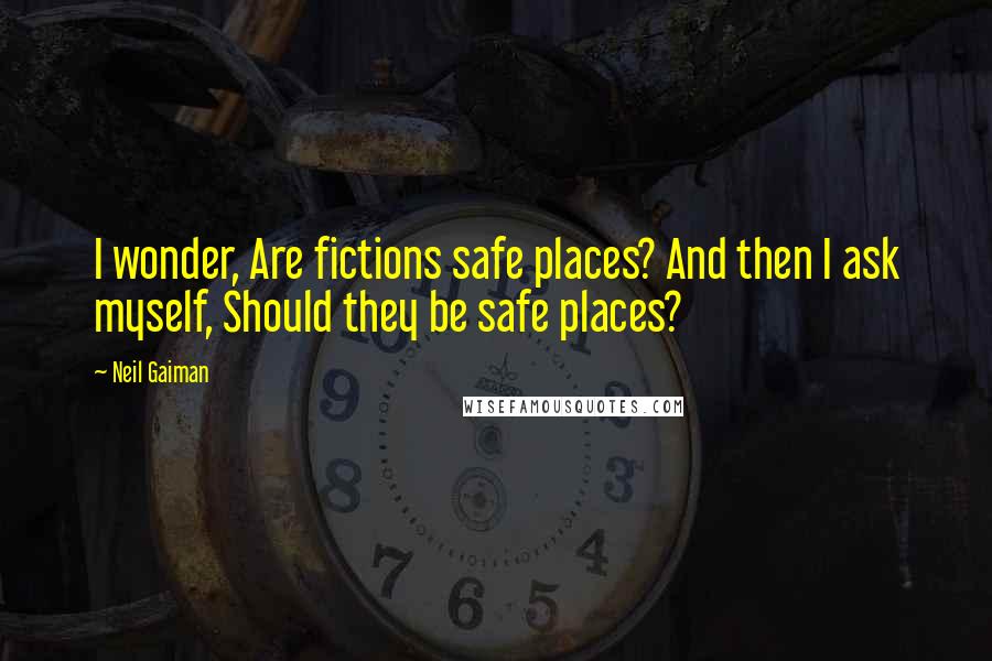 Neil Gaiman Quotes: I wonder, Are fictions safe places? And then I ask myself, Should they be safe places?
