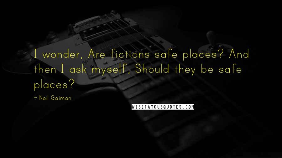 Neil Gaiman Quotes: I wonder, Are fictions safe places? And then I ask myself, Should they be safe places?
