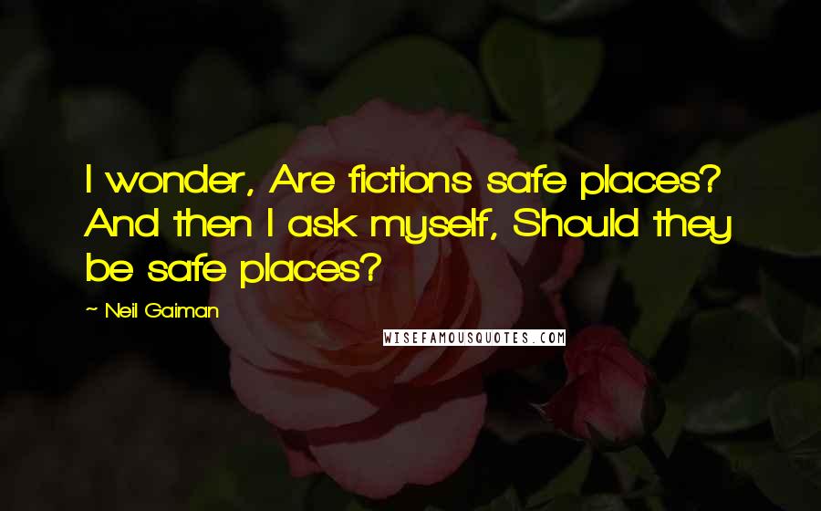 Neil Gaiman Quotes: I wonder, Are fictions safe places? And then I ask myself, Should they be safe places?