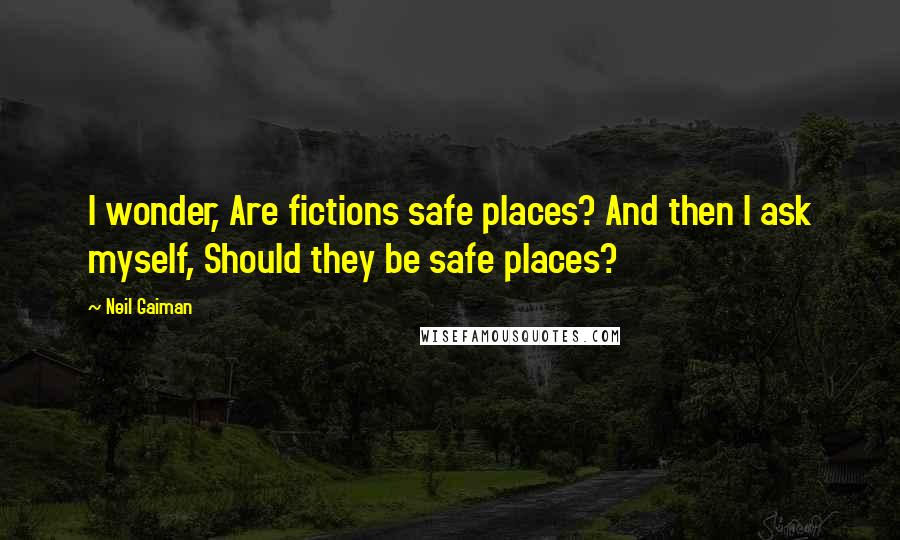 Neil Gaiman Quotes: I wonder, Are fictions safe places? And then I ask myself, Should they be safe places?