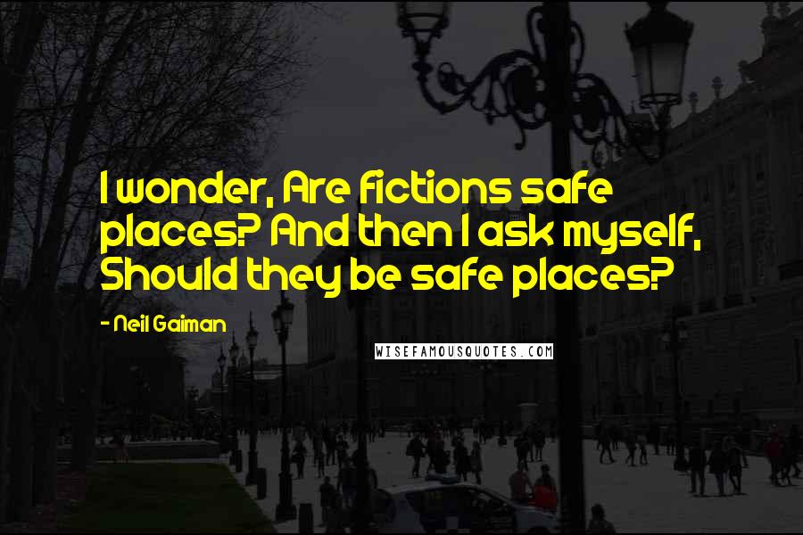 Neil Gaiman Quotes: I wonder, Are fictions safe places? And then I ask myself, Should they be safe places?