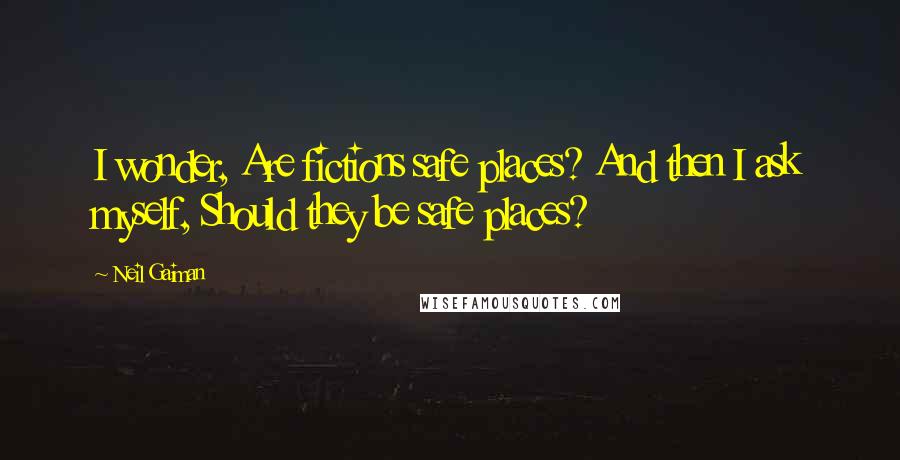 Neil Gaiman Quotes: I wonder, Are fictions safe places? And then I ask myself, Should they be safe places?