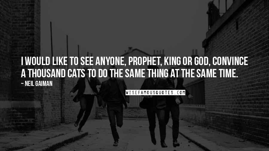 Neil Gaiman Quotes: I would like to see anyone, prophet, king or God, convince a thousand cats to do the same thing at the same time.