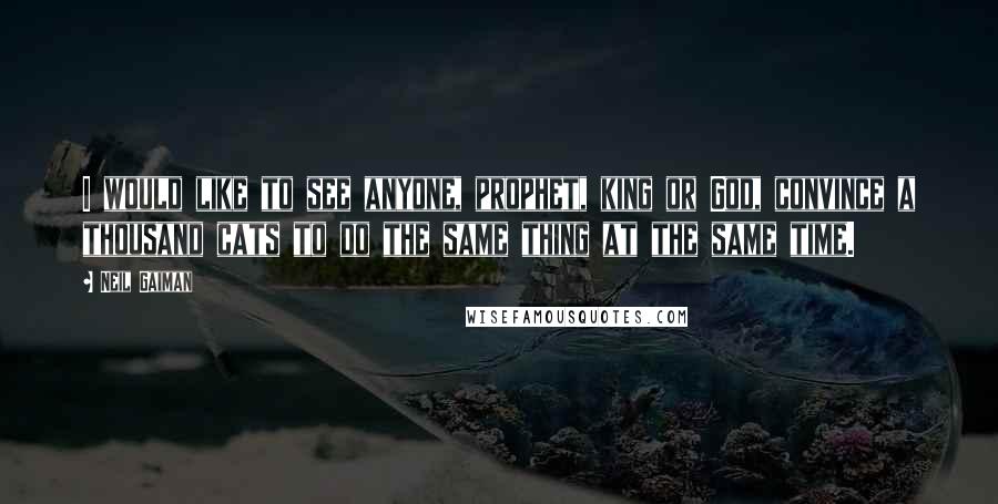 Neil Gaiman Quotes: I would like to see anyone, prophet, king or God, convince a thousand cats to do the same thing at the same time.