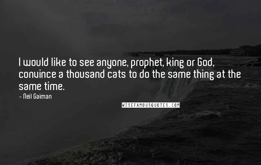 Neil Gaiman Quotes: I would like to see anyone, prophet, king or God, convince a thousand cats to do the same thing at the same time.