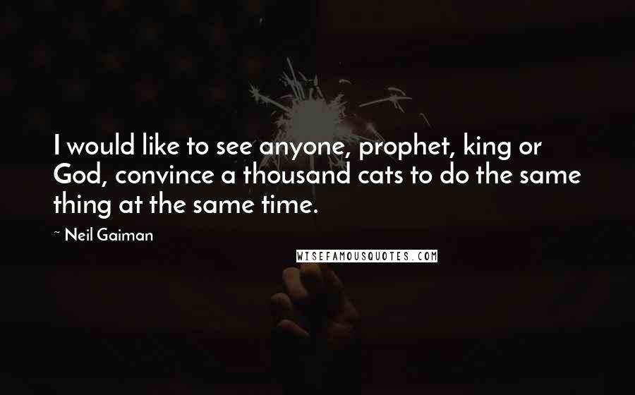 Neil Gaiman Quotes: I would like to see anyone, prophet, king or God, convince a thousand cats to do the same thing at the same time.
