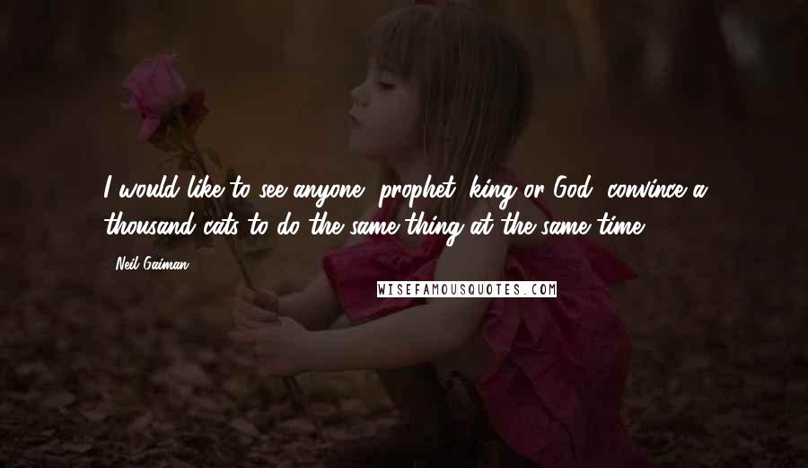 Neil Gaiman Quotes: I would like to see anyone, prophet, king or God, convince a thousand cats to do the same thing at the same time.