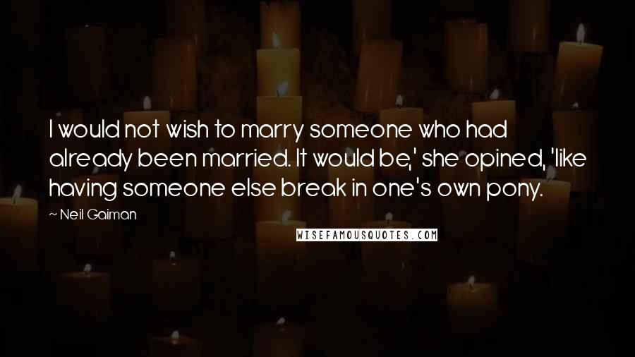 Neil Gaiman Quotes: I would not wish to marry someone who had already been married. It would be,' she opined, 'like having someone else break in one's own pony.