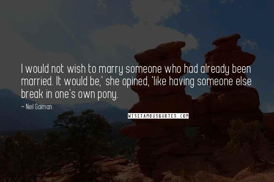 Neil Gaiman Quotes: I would not wish to marry someone who had already been married. It would be,' she opined, 'like having someone else break in one's own pony.