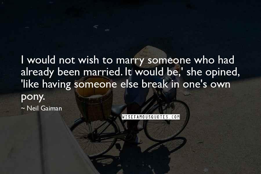 Neil Gaiman Quotes: I would not wish to marry someone who had already been married. It would be,' she opined, 'like having someone else break in one's own pony.