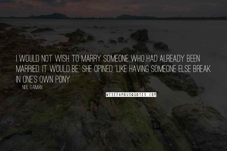 Neil Gaiman Quotes: I would not wish to marry someone who had already been married. It would be,' she opined, 'like having someone else break in one's own pony.