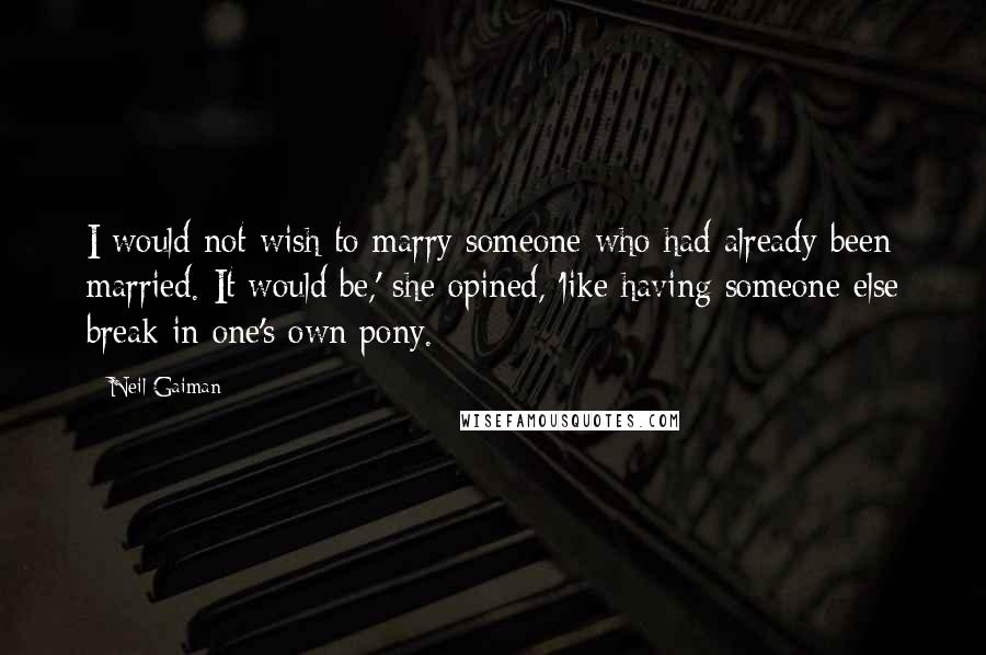 Neil Gaiman Quotes: I would not wish to marry someone who had already been married. It would be,' she opined, 'like having someone else break in one's own pony.