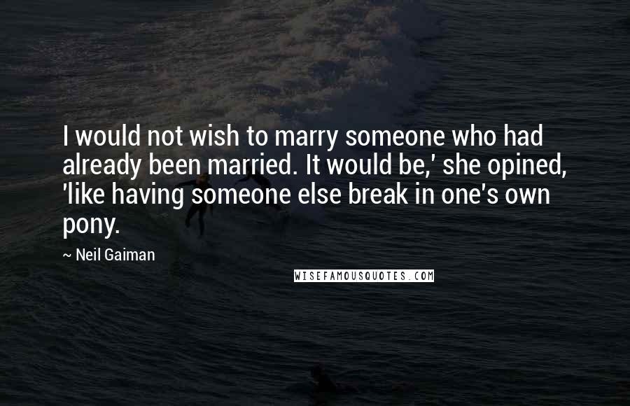 Neil Gaiman Quotes: I would not wish to marry someone who had already been married. It would be,' she opined, 'like having someone else break in one's own pony.