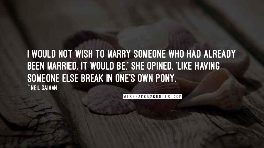 Neil Gaiman Quotes: I would not wish to marry someone who had already been married. It would be,' she opined, 'like having someone else break in one's own pony.