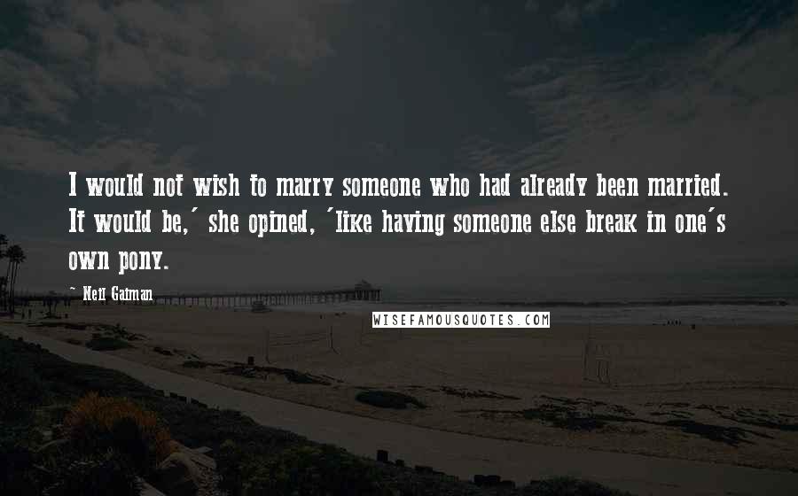 Neil Gaiman Quotes: I would not wish to marry someone who had already been married. It would be,' she opined, 'like having someone else break in one's own pony.