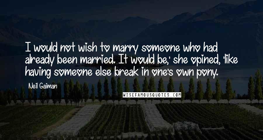 Neil Gaiman Quotes: I would not wish to marry someone who had already been married. It would be,' she opined, 'like having someone else break in one's own pony.