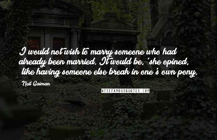 Neil Gaiman Quotes: I would not wish to marry someone who had already been married. It would be,' she opined, 'like having someone else break in one's own pony.