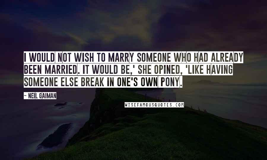 Neil Gaiman Quotes: I would not wish to marry someone who had already been married. It would be,' she opined, 'like having someone else break in one's own pony.