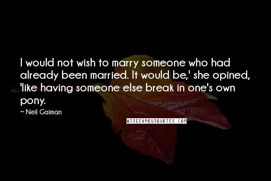 Neil Gaiman Quotes: I would not wish to marry someone who had already been married. It would be,' she opined, 'like having someone else break in one's own pony.