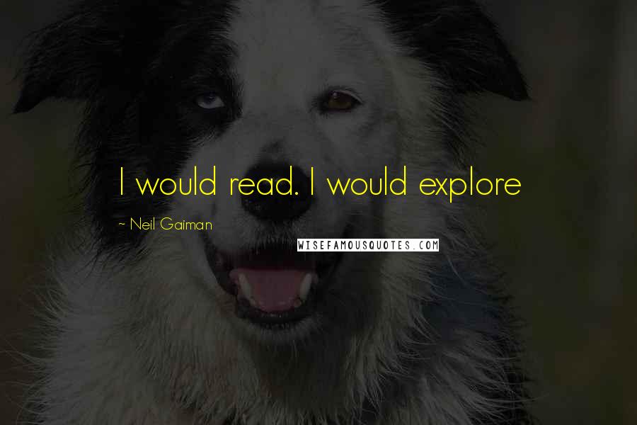 Neil Gaiman Quotes: I would read. I would explore