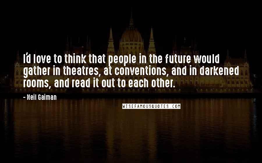 Neil Gaiman Quotes: I'd love to think that people in the future would gather in theatres, at conventions, and in darkened rooms, and read it out to each other.