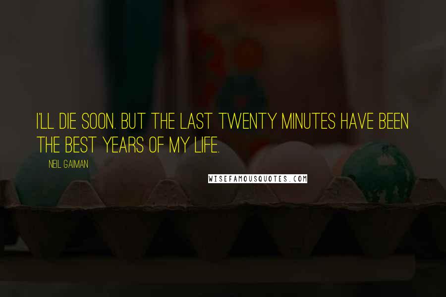 Neil Gaiman Quotes: I'll die soon. But the last twenty minutes have been the best years of my life.