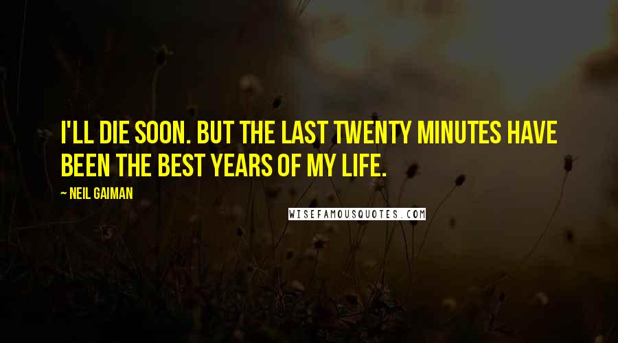 Neil Gaiman Quotes: I'll die soon. But the last twenty minutes have been the best years of my life.