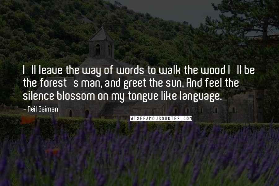 Neil Gaiman Quotes: I'll leave the way of words to walk the wood I'll be the forest's man, and greet the sun, And feel the silence blossom on my tongue like language.