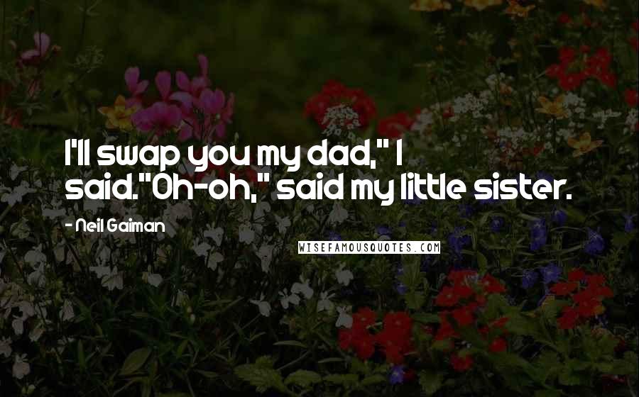 Neil Gaiman Quotes: I'll swap you my dad," I said."Oh-oh," said my little sister.