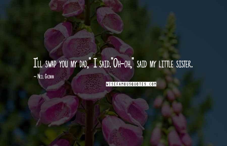 Neil Gaiman Quotes: I'll swap you my dad," I said."Oh-oh," said my little sister.